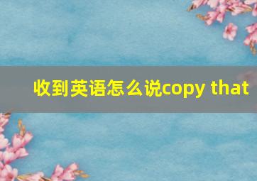 收到英语怎么说copy that